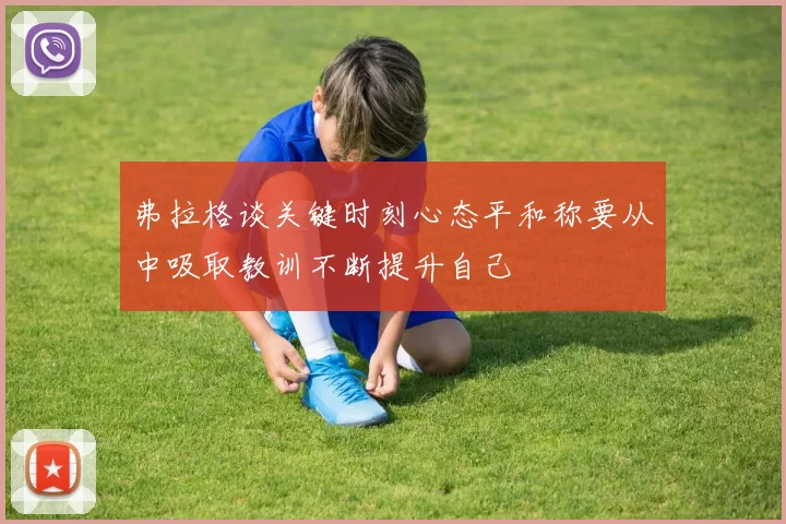 弗拉格谈关键时刻心态平和称要从中吸取教训不断提升自己
