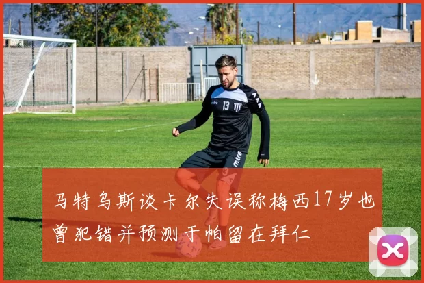 马特乌斯谈卡尔失误称梅西17岁也曾犯错并预测于帕留在拜仁