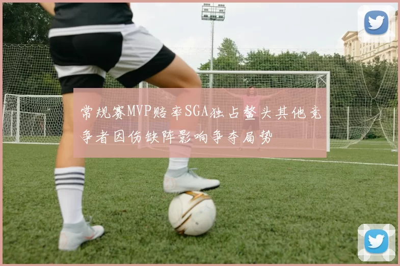 常规赛MVP赔率SGA独占鳌头其他竞争者因伤缺阵影响争夺局势