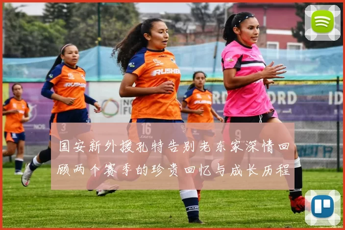 国安新外援孔特告别老东家深情回顾两个赛季的珍贵回忆与成长历程