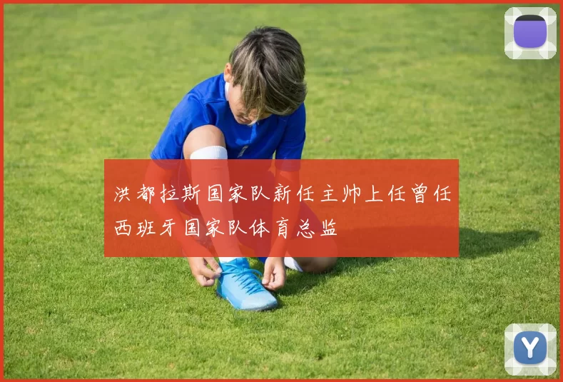 洪都拉斯国家队新任主帅上任曾任西班牙国家队体育总监